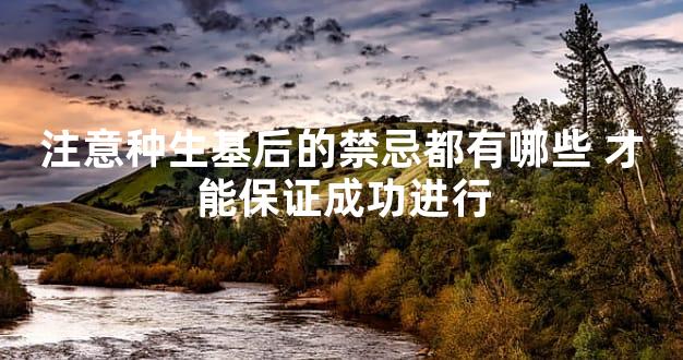 注意种生基后的禁忌都有哪些 才能保证成功进行
